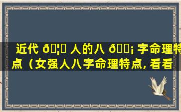 近代 🦅 人的八 🐡 字命理特点（女强人八字命理特点, 看看有你吗）